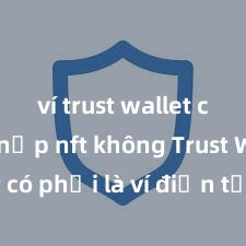 ví trust wallet có thể nạp nft không Trust Wallet có phải là ví điện tử tốt nhất tại Việt Nam không?