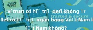 ví trust có hỗ trợ defi không Trust Wallet có hỗ trợ ngân hàng Việt Nam không?